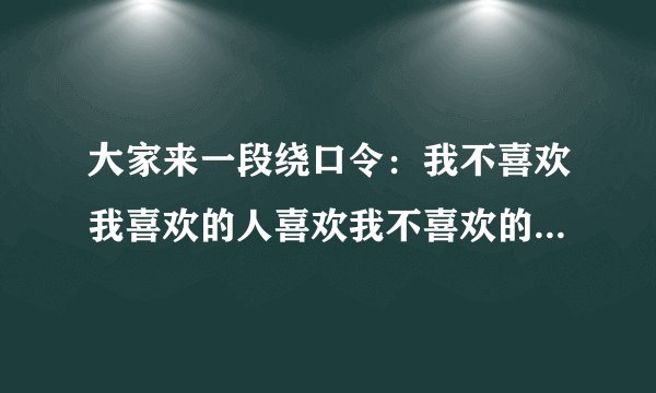 大家来一段绕口令：我不喜欢我喜欢的人喜欢我不喜欢的人，不喜欢我不喜欢的人喜欢我喜欢的人。