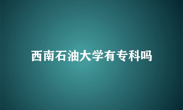 西南石油大学有专科吗