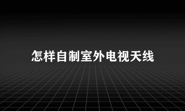 怎样自制室外电视天线