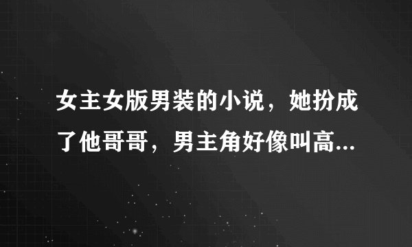 女主女版男装的小说，她扮成了他哥哥，男主角好像叫高傲爵，还有一个好像叫池月的，求解答，谢谢