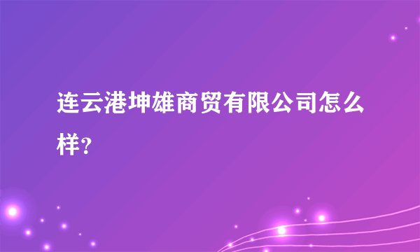 连云港坤雄商贸有限公司怎么样？