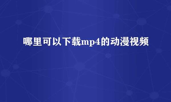 哪里可以下载mp4的动漫视频