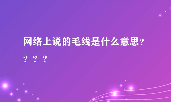 网络上说的毛线是什么意思？？？？
