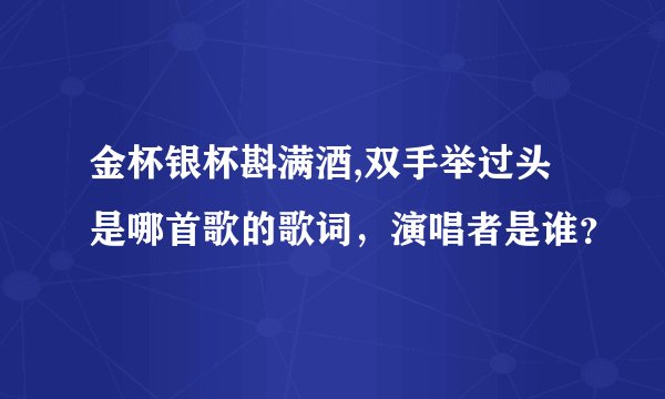 金杯银杯斟满酒,双手举过头是哪首歌的歌词，演唱者是谁？