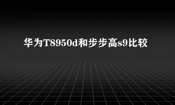 华为T8950d和步步高s9比较