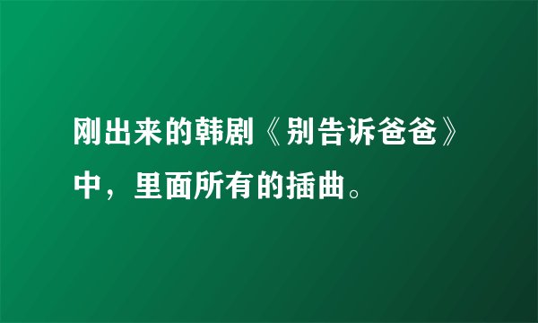 刚出来的韩剧《别告诉爸爸》中，里面所有的插曲。