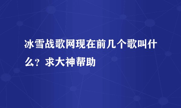 冰雪战歌网现在前几个歌叫什么？求大神帮助