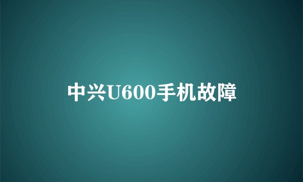 中兴U600手机故障