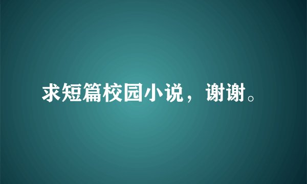 求短篇校园小说，谢谢。