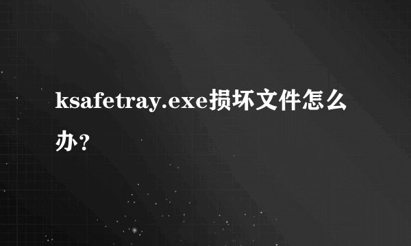 ksafetray.exe损坏文件怎么办？