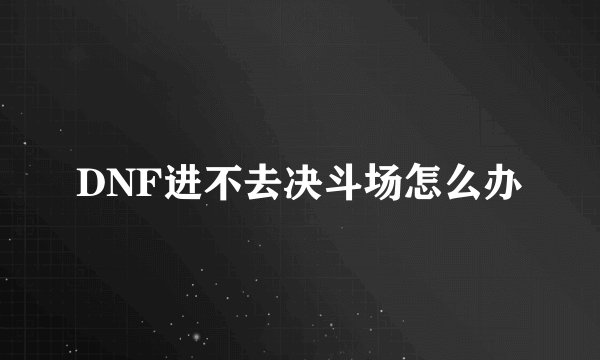 DNF进不去决斗场怎么办