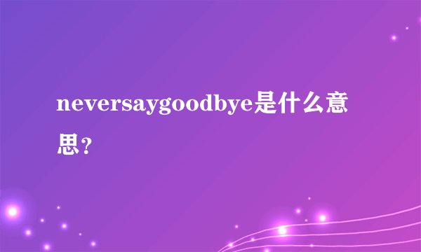 neversaygoodbye是什么意思？