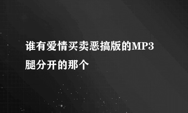 谁有爱情买卖恶搞版的MP3 腿分开的那个