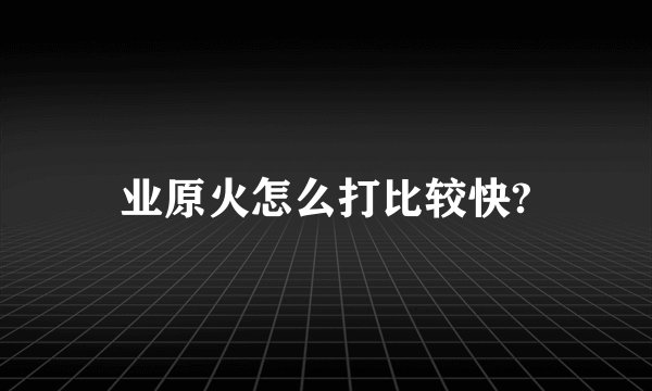 业原火怎么打比较快?