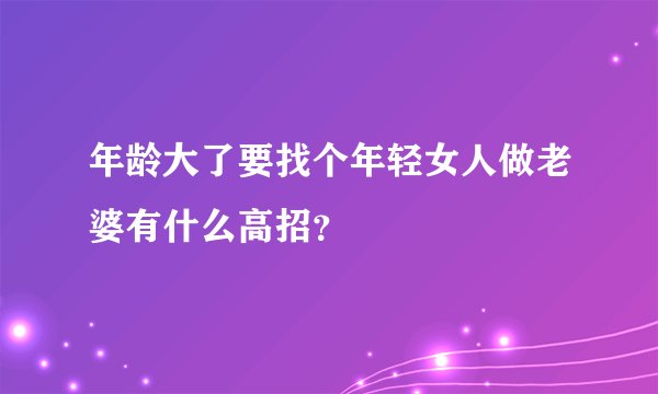 年龄大了要找个年轻女人做老婆有什么高招？