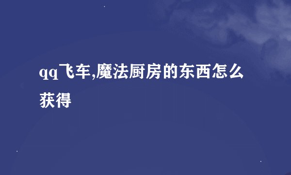 qq飞车,魔法厨房的东西怎么获得