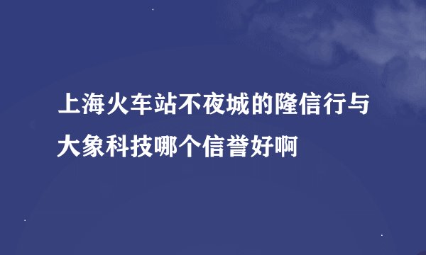 上海火车站不夜城的隆信行与大象科技哪个信誉好啊