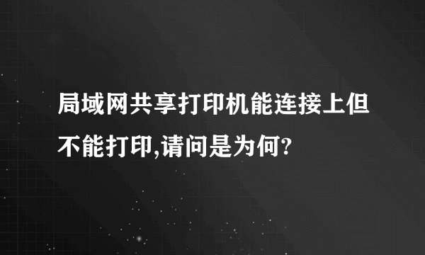 局域网共享打印机能连接上但不能打印,请问是为何?