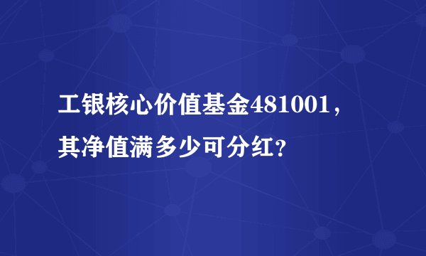 工银核心价值基金481001，其净值满多少可分红？