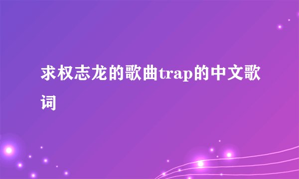 求权志龙的歌曲trap的中文歌词