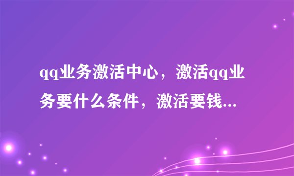 qq业务激活中心，激活qq业务要什么条件，激活要钱吗？如题 谢谢了