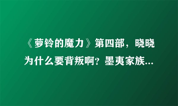 《萝铃的魔力》第四部，晓晓为什么要背叛啊？墨夷家族还让晓晓当族长，有点不靠谱。主要能好点就好了。
