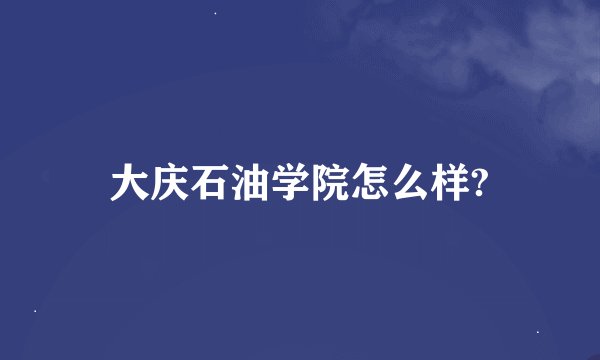 大庆石油学院怎么样?