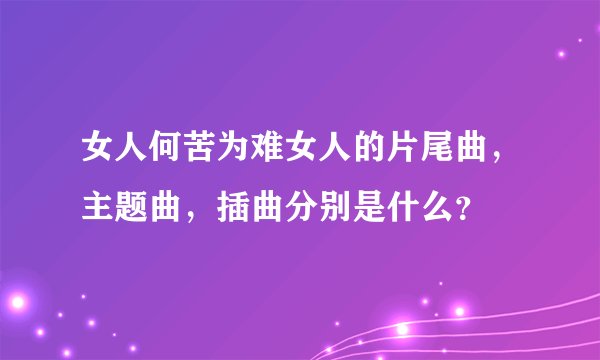女人何苦为难女人的片尾曲，主题曲，插曲分别是什么？