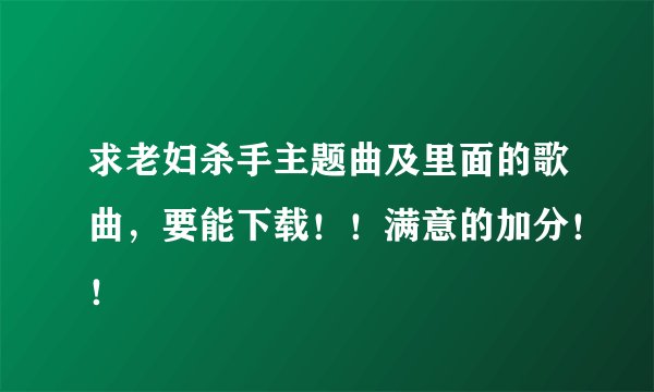 求老妇杀手主题曲及里面的歌曲，要能下载！！满意的加分！！