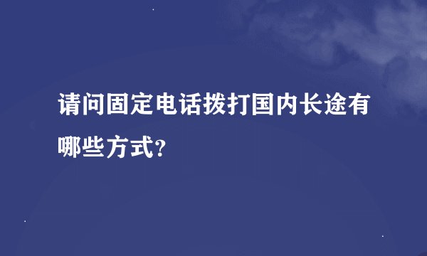 请问固定电话拨打国内长途有哪些方式？