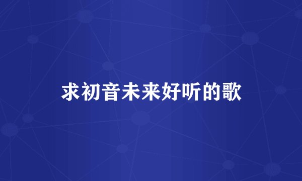 求初音未来好听的歌