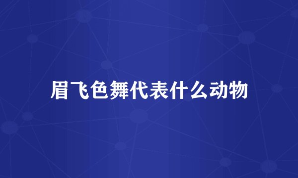 眉飞色舞代表什么动物