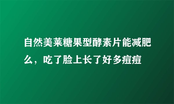 自然美莱糖果型酵素片能减肥么，吃了脸上长了好多痘痘