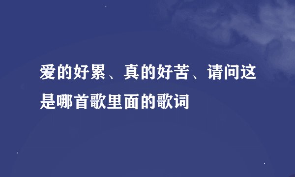 爱的好累、真的好苦、请问这是哪首歌里面的歌词