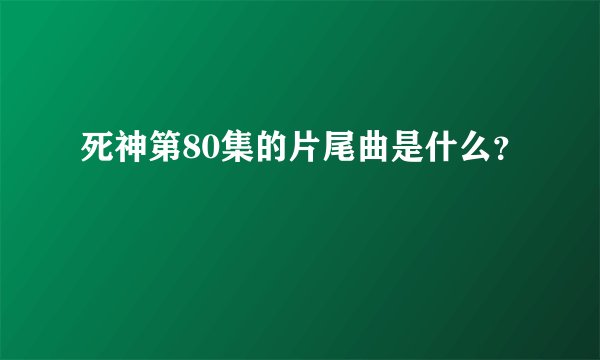 死神第80集的片尾曲是什么？