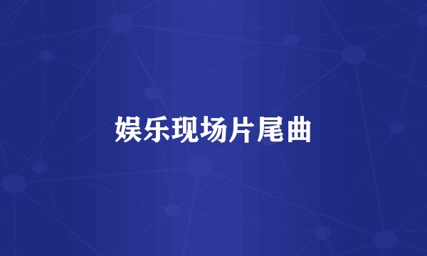 娱乐现场片尾曲