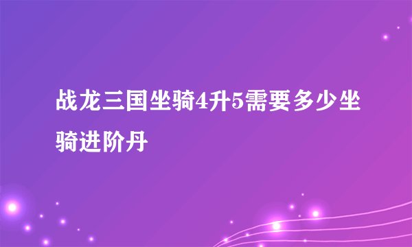 战龙三国坐骑4升5需要多少坐骑进阶丹