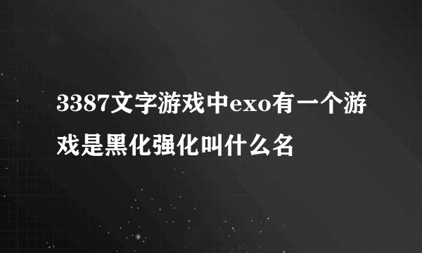 3387文字游戏中exo有一个游戏是黑化强化叫什么名