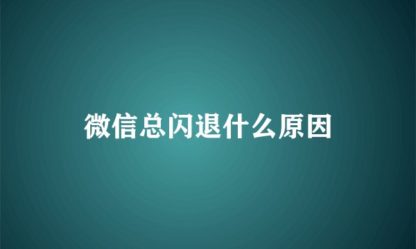 微信总闪退什么原因