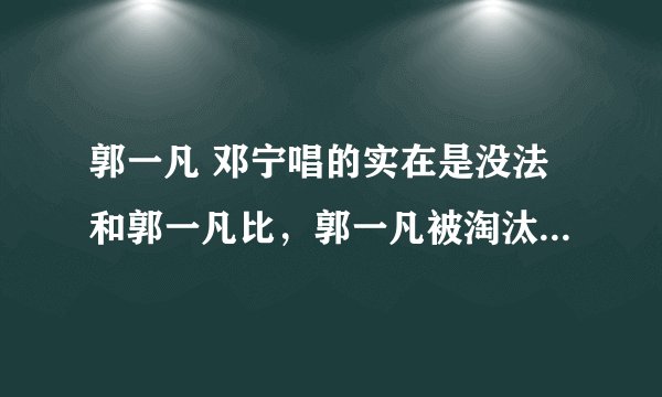 郭一凡 邓宁唱的实在是没法和郭一凡比，郭一凡被淘汰了，感觉太遗憾开始满怀期待看声动亚洲的希望真有实力