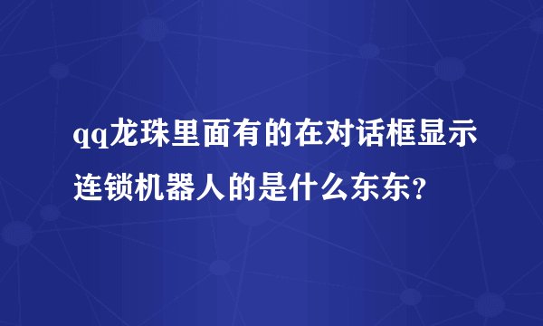 qq龙珠里面有的在对话框显示连锁机器人的是什么东东？