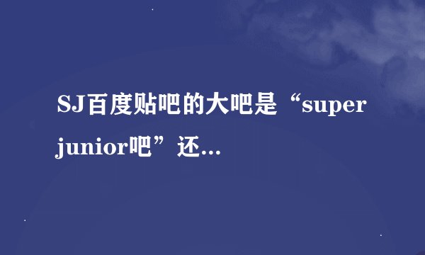 SJ百度贴吧的大吧是“superjunior吧”还是“super junior吧”？