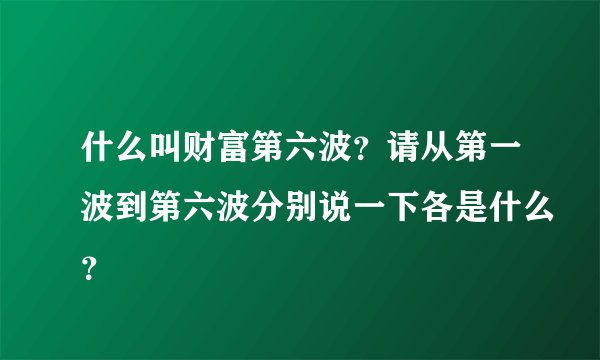 什么叫财富第六波？请从第一波到第六波分别说一下各是什么？