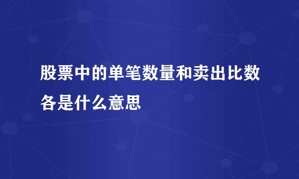 股票中的单笔数量和卖出比数各是什么意思