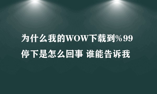为什么我的WOW下载到%99停下是怎么回事 谁能告诉我