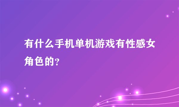 有什么手机单机游戏有性感女角色的？
