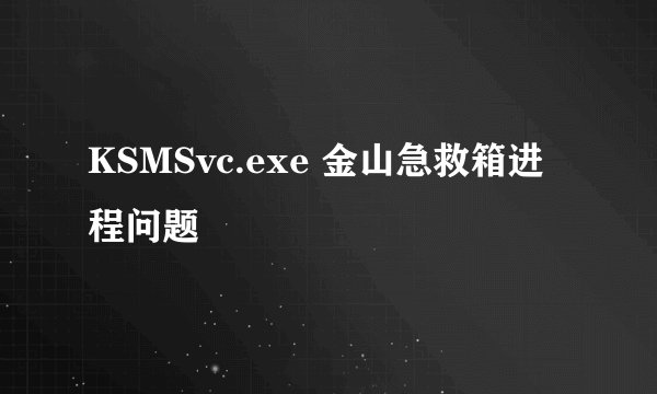 KSMSvc.exe 金山急救箱进程问题