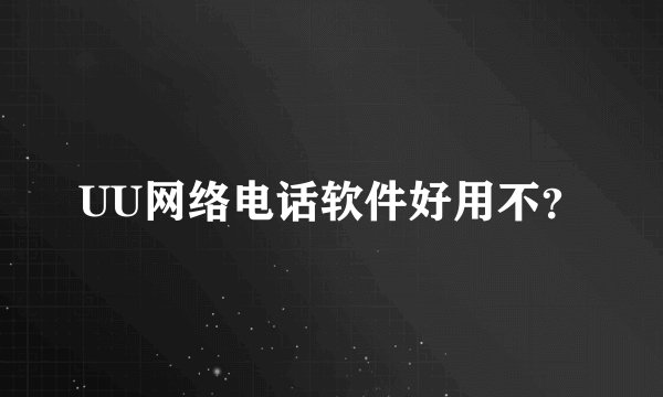 UU网络电话软件好用不？