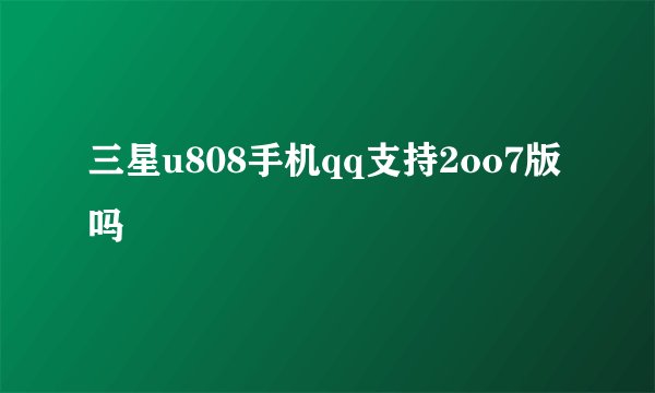 三星u808手机qq支持2oo7版吗