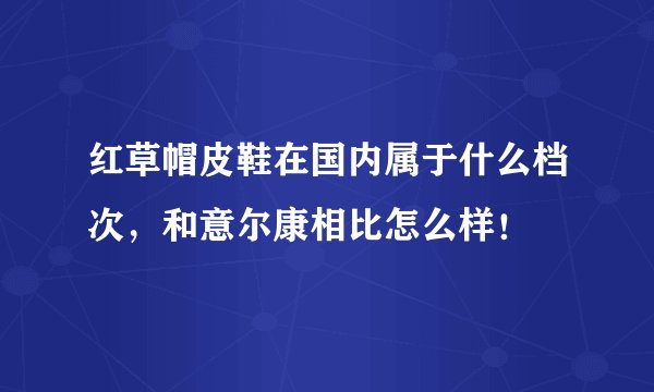 红草帽皮鞋在国内属于什么档次，和意尔康相比怎么样！